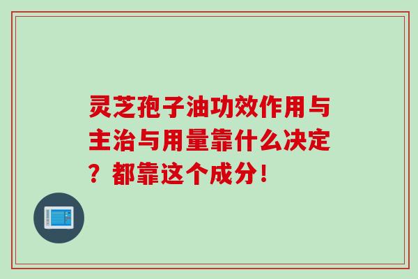 灵芝孢子油功效作用与主治与用量靠什么决定?都靠这个成分!-第1张图片-灵芝之家 灵芝孢子油功效作用与主治与用量靠什么决定?都靠这个成分!-第1张图片-灵芝之家