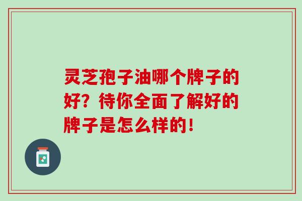 灵芝孢子油哪个牌子的好?待你全面了解好的牌子是怎么样的!-第1张图片-灵芝之家 灵芝孢子油哪个牌子的好?待你全面了解好的牌子是怎么样的!-第1张图片-灵芝之家