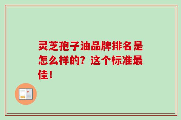 灵芝孢子油品牌排名是怎么样的?这个标准最佳!-第1张图片-灵芝之家 灵芝孢子油品牌排名是怎么样的?这个标准最佳!-第1张图片-灵芝之家