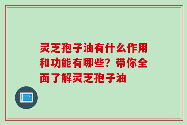 灵芝孢子油有什么作用和功能有哪些?带你全面了解灵芝孢子油-第1张图片-灵芝之家 灵芝孢子油有什么作用和功能有哪些?带你全面了解灵芝孢子油-第1张图片-灵芝之家