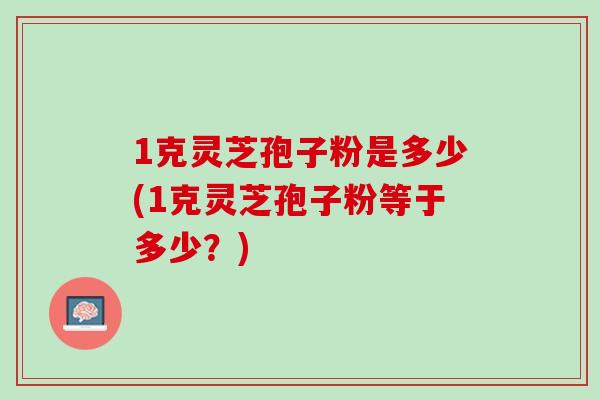 1克灵芝孢子粉是多少(1克灵芝孢子粉等于多少?)-第1张图片-灵芝之家 1克灵芝孢子粉是多少(1克灵芝孢子粉等于多少?)-第1张图片-灵芝之家