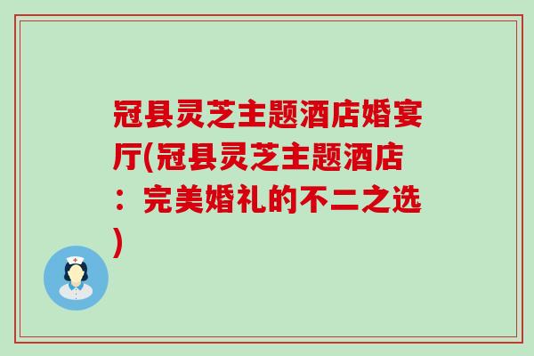 冠县灵芝主题酒店婚宴厅(冠县灵芝主题酒店:完美婚礼的不二之选)-第1张图片-灵芝之家 冠县灵芝主题酒店婚宴厅(冠县灵芝主题酒店:完美婚礼的不二之选)-第1张图片-灵芝之家