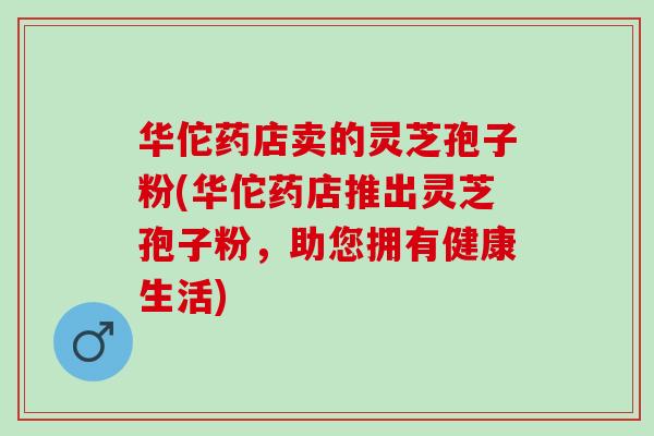 华佗药店卖的灵芝孢子粉(华佗药店推出灵芝孢子粉,助您拥有健康生活)-第1张图片-灵芝之家 华佗药店卖的灵芝孢子粉(华佗药店推出灵芝孢子粉,助您拥有健康生活)-第1张图片-灵芝之家