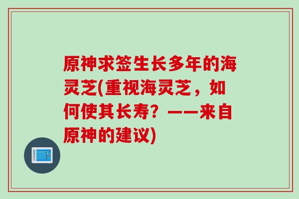 原神求签生长多年的海灵芝(重视海灵芝,如何使其长寿?——来自原神的建议)-第1张图片-灵芝之家 原神求签生长多年的海灵芝(重视海灵芝,如何使其长寿?——来自原神的建议)-第1张图片-灵芝之家