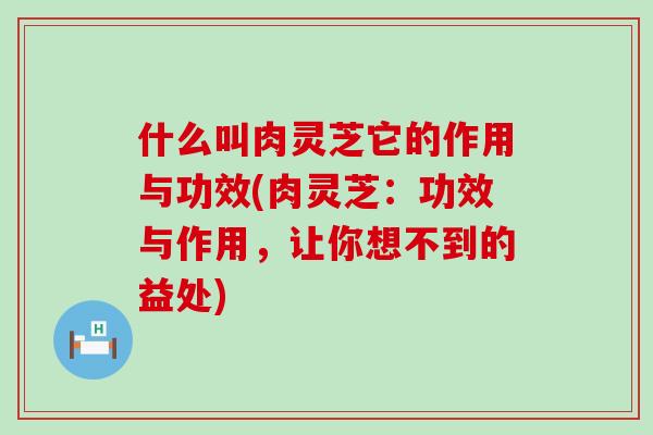 什么叫肉灵芝它的作用与功效(肉灵芝:功效与作用,让你想不到的益处)-第1张图片-灵芝之家 什么叫肉灵芝它的作用与功效(肉灵芝:功效与作用,让你想不到的益处)-第1张图片-灵芝之家