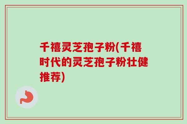 千禧灵芝孢子粉(千禧时代的灵芝孢子粉壮健推荐)-第1张图片-灵芝之家 千禧灵芝孢子粉(千禧时代的灵芝孢子粉壮健推荐)-第1张图片-灵芝之家