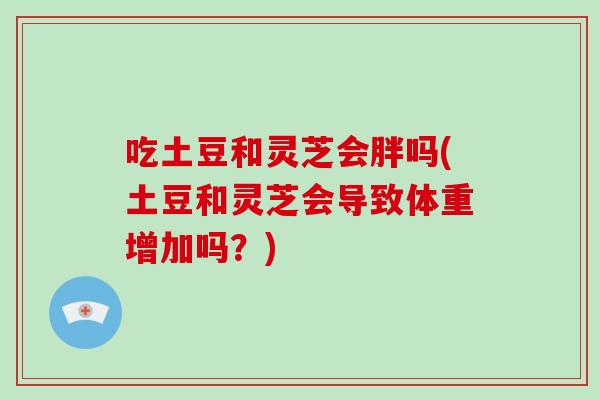 吃土豆和灵芝会胖吗(土豆和灵芝会导致体重增加吗?)-第1张图片-灵芝之家 吃土豆和灵芝会胖吗(土豆和灵芝会导致体重增加吗?)-第1张图片-灵芝之家