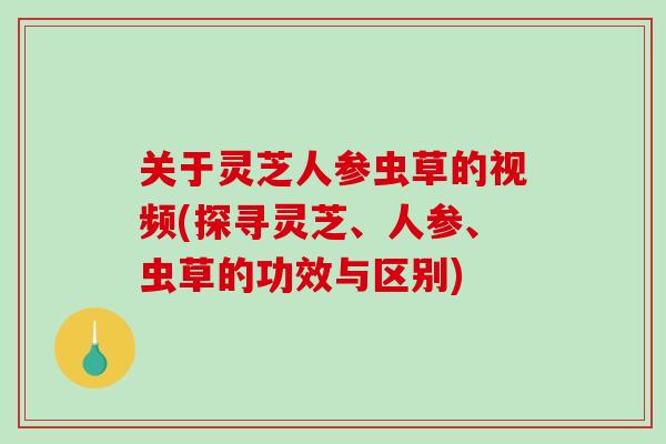 关于灵芝人参虫草的视频(探寻灵芝、人参、虫草的功效与区别)-第1张图片-灵芝之家 关于灵芝人参虫草的视频(探寻灵芝、人参、虫草的功效与区别)-第1张图片-灵芝之家