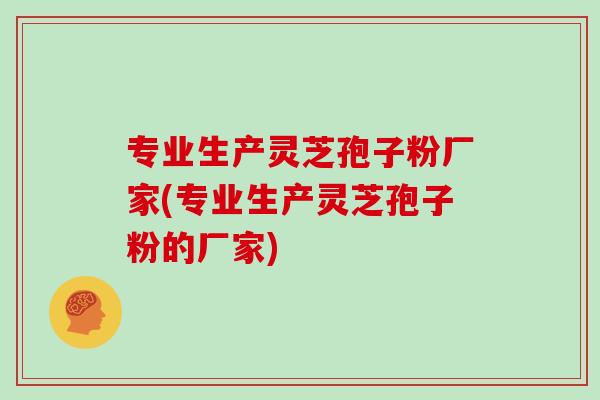 专业生产灵芝孢子粉厂家(专业生产灵芝孢子粉的厂家)-第1张图片-灵芝之家 专业生产灵芝孢子粉厂家(专业生产灵芝孢子粉的厂家)-第1张图片-灵芝之家