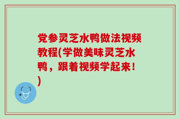 党参灵芝水鸭做法视频教程(学做美味灵芝水鸭,跟着视频学起来!)-第1张图片-灵芝之家 党参灵芝水鸭做法视频教程(学做美味灵芝水鸭,跟着视频学起来!)-第1张图片-灵芝之家