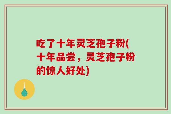 吃了十年灵芝孢子粉(十年品尝,灵芝孢子粉的惊人好处)-第1张图片-灵芝之家 吃了十年灵芝孢子粉(十年品尝,灵芝孢子粉的惊人好处)-第1张图片-灵芝之家