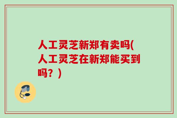 人工灵芝新郑有卖吗(人工灵芝在新郑能买到吗?)-第1张图片-灵芝之家 人工灵芝新郑有卖吗(人工灵芝在新郑能买到吗?)-第1张图片-灵芝之家