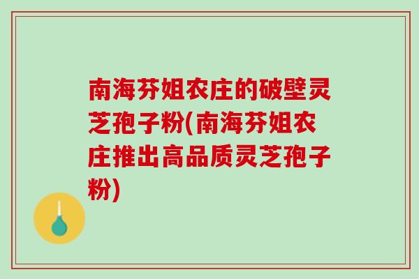 南海芬姐农庄的破壁灵芝孢子粉(南海芬姐农庄推出高品质灵芝孢子粉)-第1张图片-灵芝之家 南海芬姐农庄的破壁灵芝孢子粉(南海芬姐农庄推出高品质灵芝孢子粉)-第1张图片-灵芝之家
