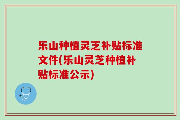 乐山种植灵芝补贴标准文件(乐山灵芝种植补贴标准公示)-第1张图片-灵芝之家 乐山种植灵芝补贴标准文件(乐山灵芝种植补贴标准公示)-第1张图片-灵芝之家