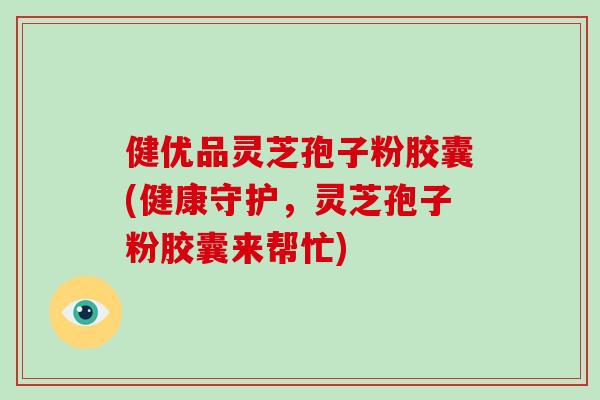 健优品灵芝孢子粉胶囊(健康守护,灵芝孢子粉胶囊来帮忙)-第1张图片-灵芝之家 健优品灵芝孢子粉胶囊(健康守护,灵芝孢子粉胶囊来帮忙)-第1张图片-灵芝之家