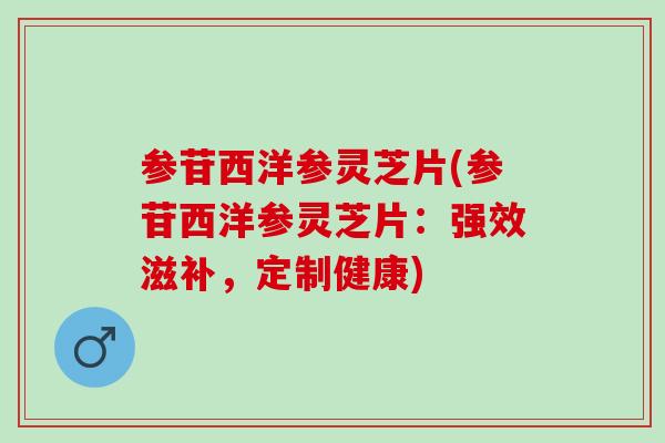 参苷西洋参灵芝片(参苷西洋参灵芝片:强效滋补,定制健康)-第1张图片-灵芝之家 参苷西洋参灵芝片(参苷西洋参灵芝片:强效滋补,定制健康)-第1张图片-灵芝之家