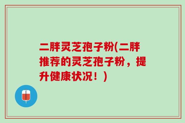 二胖灵芝孢子粉(二胖推荐的灵芝孢子粉，提升健康状况！)-第1张图片-灵芝之家