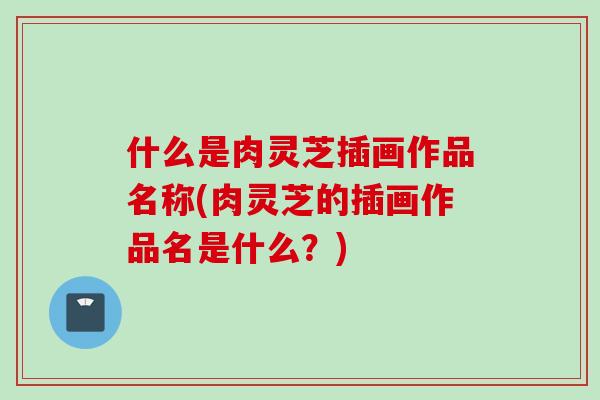 什么是肉灵芝插画作品名称(肉灵芝的插画作品名是什么?)-第1张图片-灵芝之家 什么是肉灵芝插画作品名称(肉灵芝的插画作品名是什么?)-第1张图片-灵芝之家