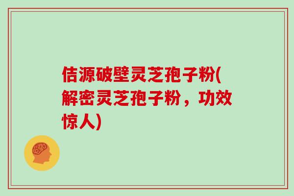 佶源破壁灵芝孢子粉(解密灵芝孢子粉,功效惊人)-第1张图片-灵芝之家 佶源破壁灵芝孢子粉(解密灵芝孢子粉,功效惊人)-第1张图片-灵芝之家