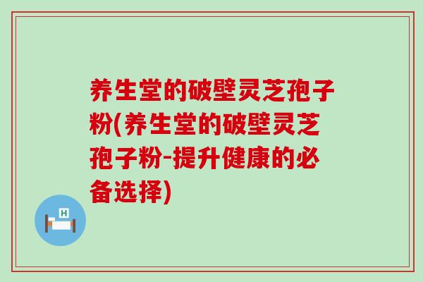 养生堂的破壁灵芝孢子粉(养生堂的破壁灵芝孢子粉-提升健康的必备选择)-第1张图片-灵芝之家