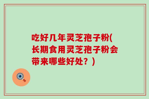 吃好几年灵芝孢子粉(长期食用灵芝孢子粉会带来哪些好处?)-第1张图片-灵芝之家 吃好几年灵芝孢子粉(长期食用灵芝孢子粉会带来哪些好处?)-第1张图片-灵芝之家
