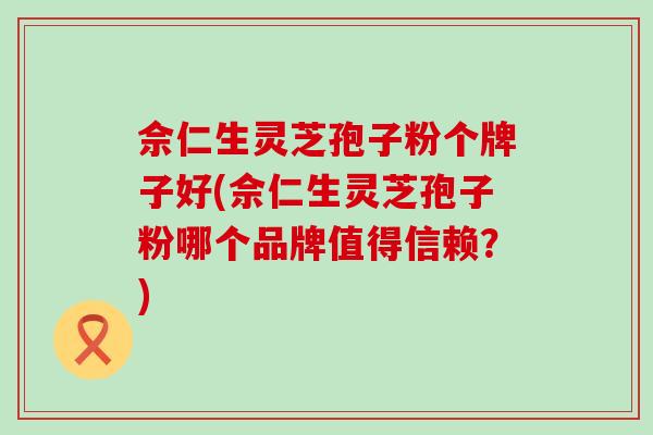 佘仁生灵芝孢子粉个牌子好(佘仁生灵芝孢子粉哪个品牌值得信赖？)-第1张图片-灵芝之家