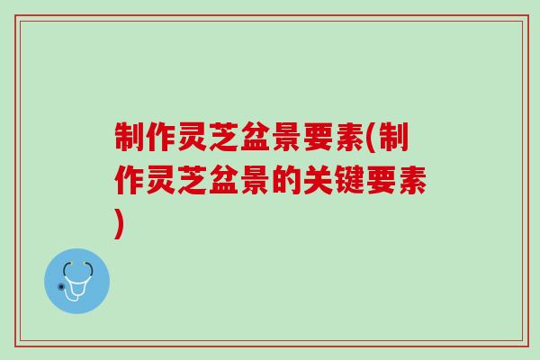 制作灵芝盆景要素(制作灵芝盆景的关键要素)-第1张图片-灵芝之家 制作灵芝盆景要素(制作灵芝盆景的关键要素)-第1张图片-灵芝之家