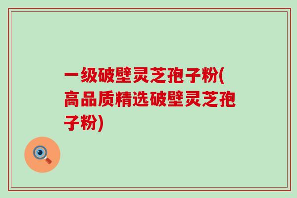 一级破壁灵芝孢子粉(高品质精选破壁灵芝孢子粉)-第1张图片-灵芝之家 一级破壁灵芝孢子粉(高品质精选破壁灵芝孢子粉)-第1张图片-灵芝之家