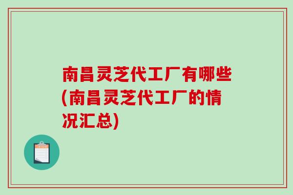 南昌灵芝代工厂有哪些(南昌灵芝代工厂的情况汇总)-第1张图片-灵芝之家 南昌灵芝代工厂有哪些(南昌灵芝代工厂的情况汇总)-第1张图片-灵芝之家