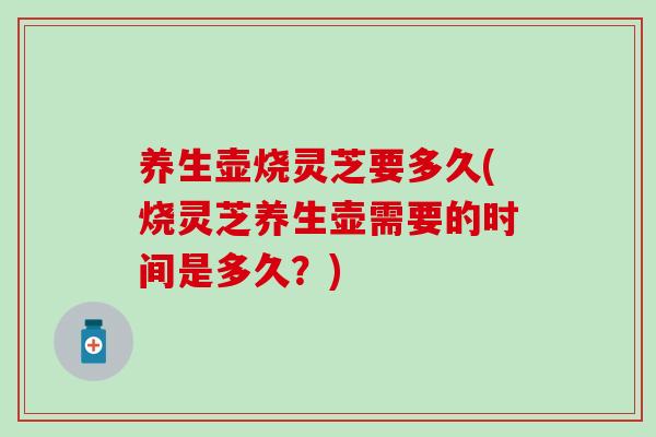 养生壶烧灵芝要多久(烧灵芝养生壶需要的时间是多久?)-第1张图片-灵芝之家 养生壶烧灵芝要多久(烧灵芝养生壶需要的时间是多久?)-第1张图片-灵芝之家