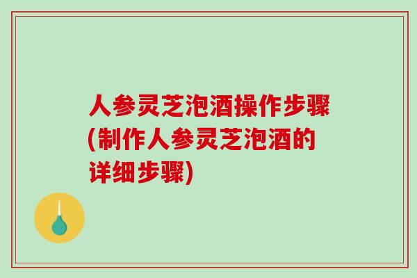 人参灵芝泡酒操作步骤(制作人参灵芝泡酒的详细步骤)-第1张图片-灵芝之家 人参灵芝泡酒操作步骤(制作人参灵芝泡酒的详细步骤)-第1张图片-灵芝之家