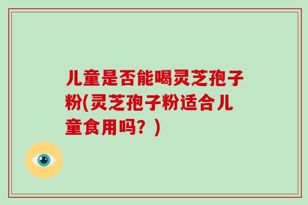 儿童是否能喝灵芝孢子粉(灵芝孢子粉适合儿童食用吗?)-第1张图片-灵芝之家 儿童是否能喝灵芝孢子粉(灵芝孢子粉适合儿童食用吗?)-第1张图片-灵芝之家
