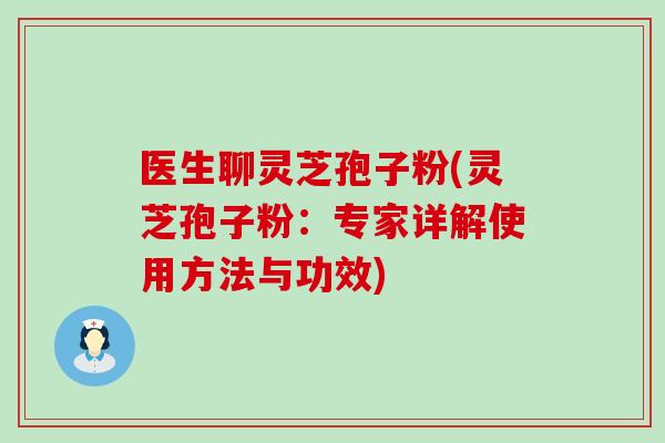 医生聊灵芝孢子粉(灵芝孢子粉:专家详解使用方法与功效)-第1张图片-灵芝之家 医生聊灵芝孢子粉(灵芝孢子粉:专家详解使用方法与功效)-第1张图片-灵芝之家