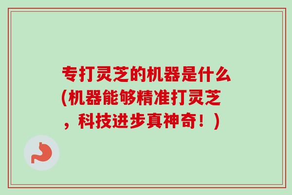 专打灵芝的机器是什么(机器能够精准打灵芝，科技进步真神奇！)-第1张图片-灵芝之家