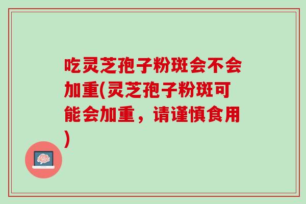 吃灵芝孢子粉斑会不会加重(灵芝孢子粉斑可能会加重,请谨慎食用)-第1张图片-灵芝之家 吃灵芝孢子粉斑会不会加重(灵芝孢子粉斑可能会加重,请谨慎食用)-第1张图片-灵芝之家