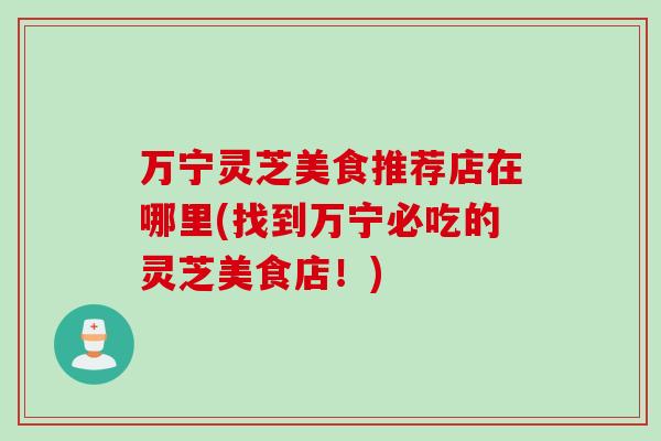 万宁灵芝美食推荐店在哪里(找到万宁必吃的灵芝美食店!)-第1张图片-灵芝之家 万宁灵芝美食推荐店在哪里(找到万宁必吃的灵芝美食店!)-第1张图片-灵芝之家
