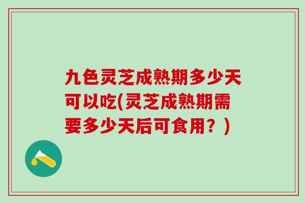 九色灵芝成熟期多少天可以吃(灵芝成熟期需要多少天后可食用?)-第1张图片-灵芝之家 九色灵芝成熟期多少天可以吃(灵芝成熟期需要多少天后可食用?)-第1张图片-灵芝之家