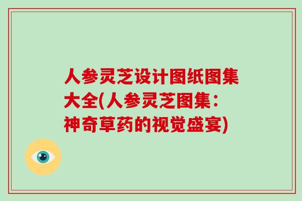 人参灵芝设计图纸图集大全(人参灵芝图集:神奇草药的视觉盛宴)-第1张图片-灵芝之家 人参灵芝设计图纸图集大全(人参灵芝图集:神奇草药的视觉盛宴)-第1张图片-灵芝之家