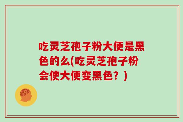 吃灵芝孢子粉大便是黑色的么(吃灵芝孢子粉会使大便变黑色?)-第1张图片-灵芝之家 吃灵芝孢子粉大便是黑色的么(吃灵芝孢子粉会使大便变黑色?)-第1张图片-灵芝之家