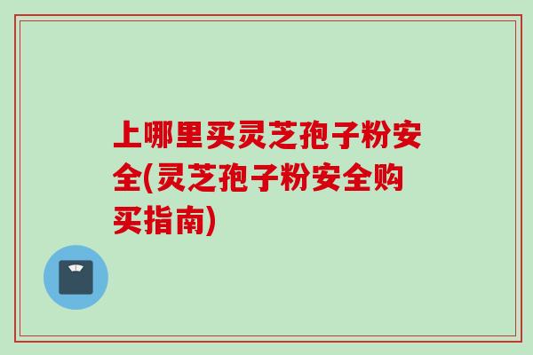上哪里买灵芝孢子粉安全(灵芝孢子粉安全购买指南)-第1张图片-灵芝之家 上哪里买灵芝孢子粉安全(灵芝孢子粉安全购买指南)-第1张图片-灵芝之家
