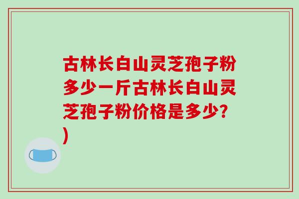 古林长白山灵芝孢子粉多少一斤古林长白山灵芝孢子粉价格是多少?)-第1张图片-灵芝之家 古林长白山灵芝孢子粉多少一斤古林长白山灵芝孢子粉价格是多少?)-第1张图片-灵芝之家