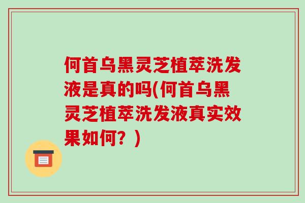 何首乌黑灵芝植萃洗发液是真的吗(何首乌黑灵芝植萃洗发液真实效果如何？)-第1张图片-灵芝之家
