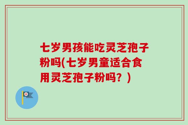 七岁男孩能吃灵芝孢子粉吗(七岁男童适合食用灵芝孢子粉吗？)-第1张图片-灵芝之家