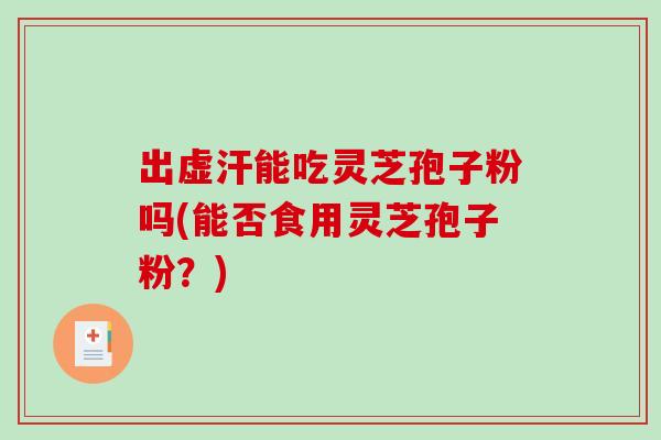 出虚汗能吃灵芝孢子粉吗(能否食用灵芝孢子粉?)-第1张图片-灵芝之家 出虚汗能吃灵芝孢子粉吗(能否食用灵芝孢子粉?)-第1张图片-灵芝之家