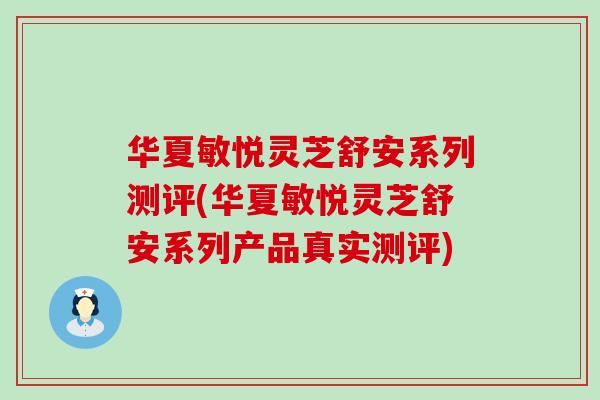 华夏敏悦灵芝舒安系列测评(华夏敏悦灵芝舒安系列产品真实测评)-第1张图片-灵芝之家 华夏敏悦灵芝舒安系列测评(华夏敏悦灵芝舒安系列产品真实测评)-第1张图片-灵芝之家