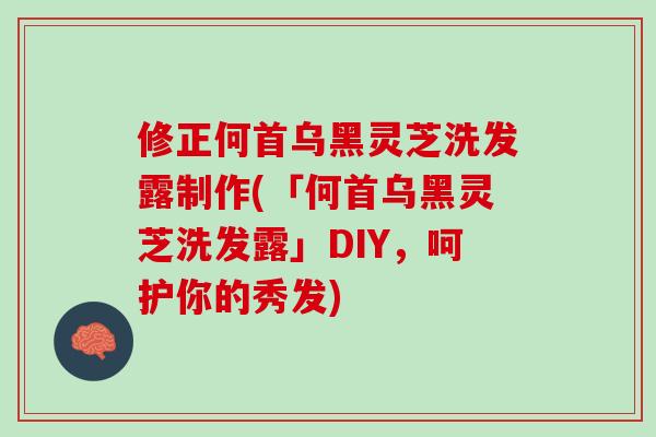 修正何首乌黑灵芝洗发露制作(「何首乌黑灵芝洗发露」DIY，呵护你的秀发)-第1张图片-灵芝之家
