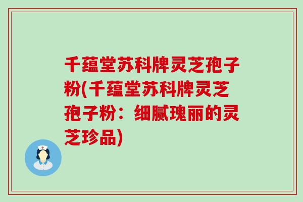 千蕴堂苏科牌灵芝孢子粉(千蕴堂苏科牌灵芝孢子粉:细腻瑰丽的灵芝珍品)-第1张图片-灵芝之家 千蕴堂苏科牌灵芝孢子粉(千蕴堂苏科牌灵芝孢子粉:细腻瑰丽的灵芝珍品)-第1张图片-灵芝之家