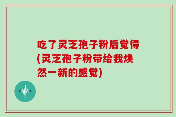 吃了灵芝孢子粉后觉得(灵芝孢子粉带给我焕然一新的感觉)-第1张图片-灵芝之家 吃了灵芝孢子粉后觉得(灵芝孢子粉带给我焕然一新的感觉)-第1张图片-灵芝之家