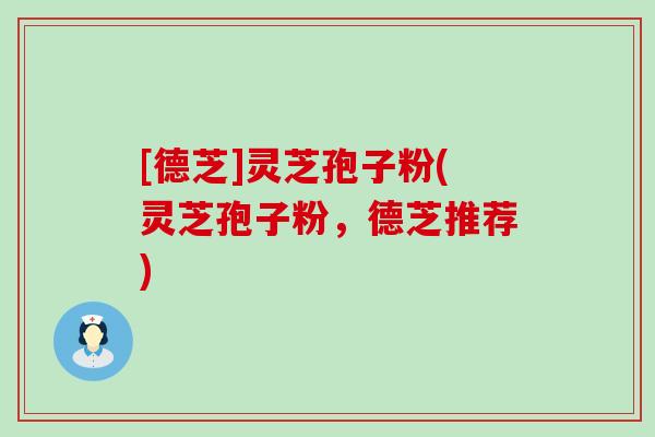 [德芝]灵芝孢子粉(灵芝孢子粉，德芝推荐)-第1张图片-灵芝之家