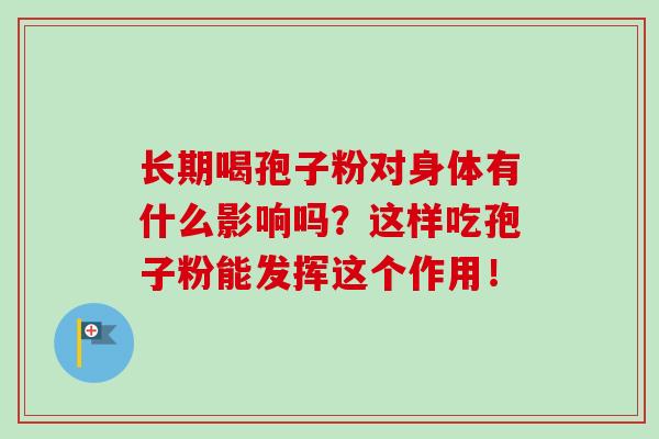 长期喝孢子粉对身体有什么影响吗?这样吃孢子粉能发挥这个作用!-第1张图片-灵芝之家 长期喝孢子粉对身体有什么影响吗?这样吃孢子粉能发挥这个作用!-第1张图片-灵芝之家